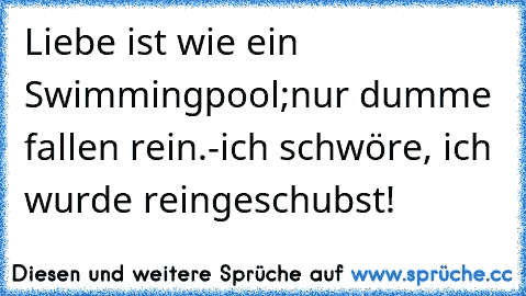 Liebe ist wie ein Swimmingpool;
nur dumme fallen rein.
-ich schwöre, ich wurde reingeschubst!