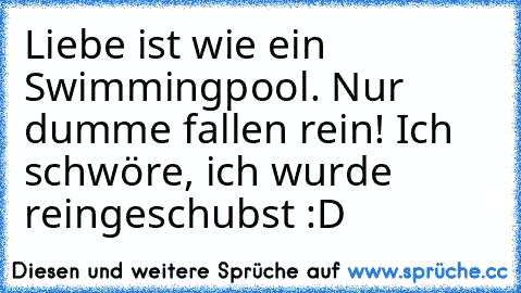 Liebe ist wie ein Swimmingpool. Nur dumme fallen rein! Ich schwöre, ich wurde reingeschubst :D