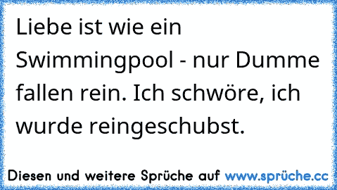 Liebe ist wie ein Swimmingpool - nur Dumme fallen rein. Ich schwöre, ich wurde reingeschubst.