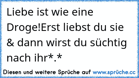 Liebe ist wie eine Droge!Erst liebst du sie & dann wirst du süchtig nach ihr*.*