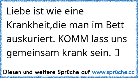 Liebe ist wie eine Krankheit,die man im Bett auskuriert. KOMM lass uns gemeinsam krank sein. ツ