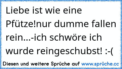 Liebe ist wie eine Pfütze!
nur dumme fallen rein...-ich schwöre ich wurde reingeschubst! :-(