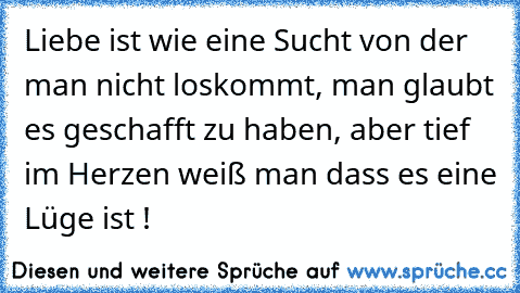 Liebe ist wie eine Sucht von der man nicht loskommt, man glaubt es geschafft zu haben, aber tief im Herzen weiß man dass es eine Lüge ist !