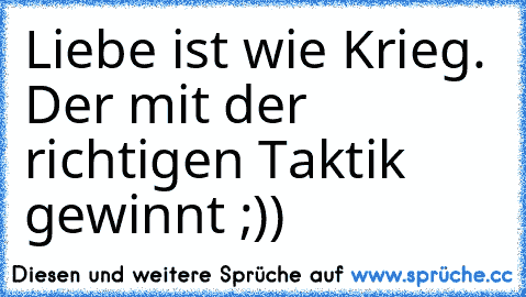 Liebe ist wie Krieg. Der mit der richtigen Taktik gewinnt ;))