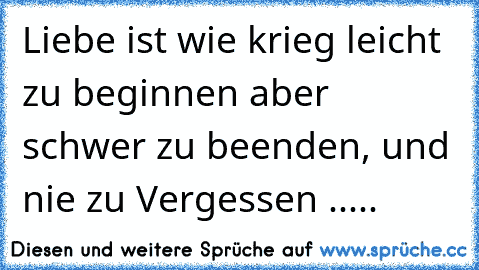 Liebe ist wie krieg leicht zu beginnen aber schwer zu beenden, und nie zu Vergessen .....