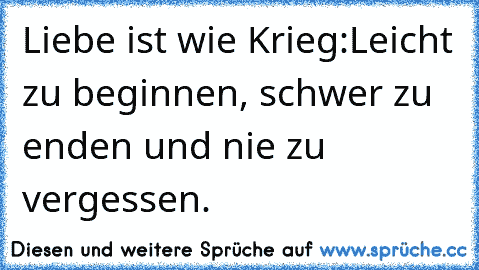 Liebe ist wie Krieg:
Leicht zu beginnen, schwer zu enden und nie zu vergessen.