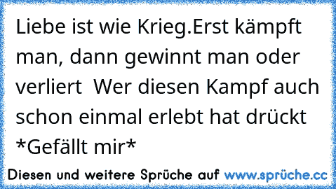 Liebe ist wie Krieg.
Erst kämpft man, dann gewinnt man oder verliert ♥ 
Wer diesen Kampf auch schon einmal erlebt hat drückt *Gefällt mir* ♥