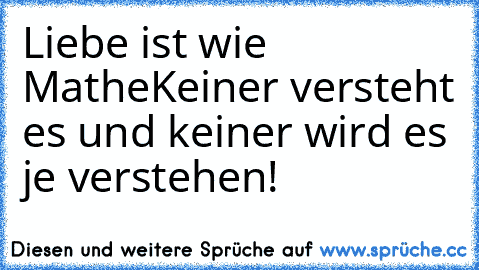 Liebe ist wie Mathe
Keiner versteht es und keiner wird es je verstehen!
♥