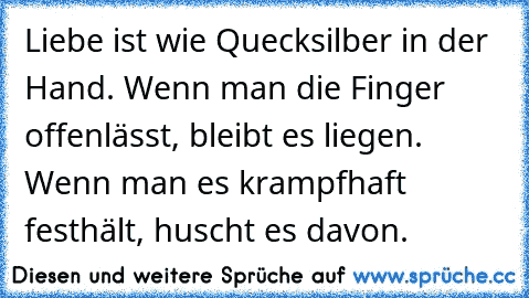 Liebe ist wie Quecksilber in der Hand. Wenn man die Finger offenlässt, bleibt es liegen. Wenn man es krampfhaft festhält, huscht es davon.