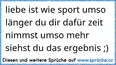 liebe ist wie sport umso länger du dir dafür zeit nimmst umso mehr siehst du das ergebnis ;)