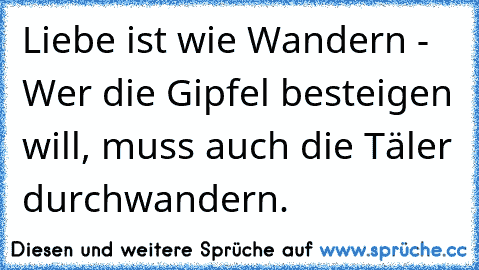 Liebe ist wie Wandern - Wer die Gipfel besteigen will, muss auch die Täler durchwandern.