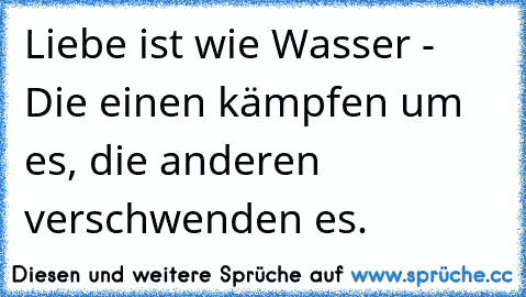 Liebe ist wie Wasser - Die einen kämpfen um es, die anderen verschwenden es.