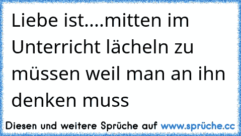 Liebe ist..
..mitten im Unterricht lächeln zu müssen weil man an ihn denken muss