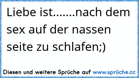 Liebe ist.......nach dem sex auf der nassen seite zu schlafen;)