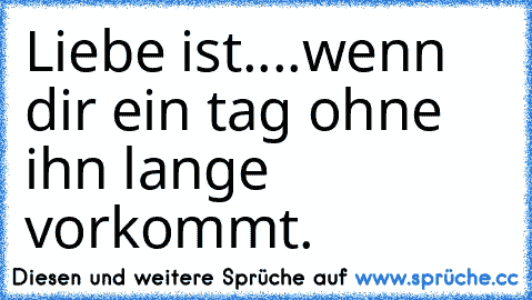 Liebe ist....wenn dir ein tag ohne ihn lange vorkommt.