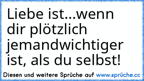 Liebe ist...
wenn dir plötzlich jemand
wichtiger ist, als du selbst!
♥ ♥ ♥ ♥