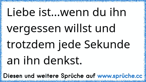 Liebe ist...
wenn du ihn vergessen willst und trotzdem jede Sekunde an ihn denkst.