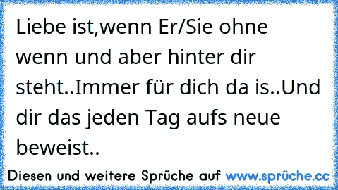 Liebe ist,wenn Er/Sie ohne wenn und aber hinter dir steht..
Immer für dich da is..
Und dir das jeden Tag aufs neue beweist..