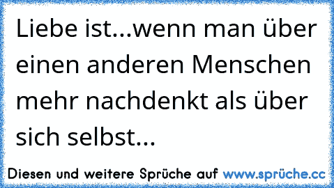 Liebe ist...wenn man über einen anderen Menschen mehr nachdenkt als über sich selbst...