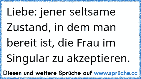 Liebe: jener seltsame Zustand, in dem man bereit ist, die Frau im Singular zu akzeptieren.