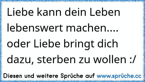 Liebe kann dein Leben lebenswert machen.... oder Liebe bringt dich dazu, sterben zu wollen :/