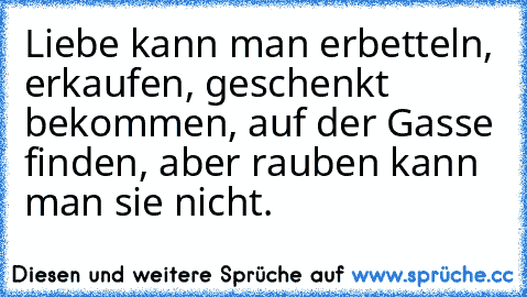 Liebe kann man erbetteln, erkaufen, geschenkt bekommen, auf der Gasse finden, aber rauben kann man sie nicht. ♥