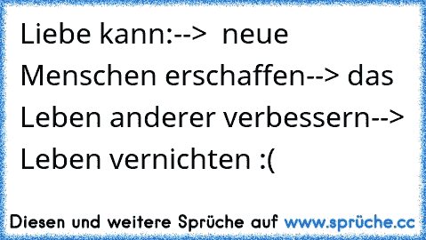 Liebe kann:
-->  neue Menschen erschaffen
--> das Leben anderer verbessern
--> Leben vernichten :(