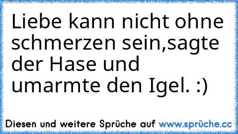 Liebe kann nicht ohne schmerzen sein,
sagte der Hase und umarmte den Igel. :)