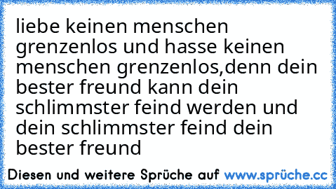 liebe keinen menschen grenzenlos und hasse keinen menschen grenzenlos,denn dein bester freund kann dein schlimmster feind werden und dein schlimmster feind dein bester freund