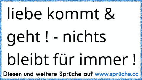 liebe kommt & geht ! - nichts bleibt für immer !