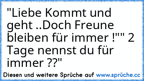 "Liebe Kommt und geht ..
Doch Freune bleiben für immer !"
" 2 Tage nennst du für immer ??"