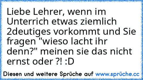 Liebe Lehrer, wenn im Unterrich etwas ziemlich 2deutiges vorkommt und Sie fragen "wieso lacht ihr denn?" meinen sie das nicht ernst oder ?! :D