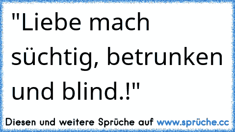 "Liebe mach süchtig, betrunken und blind.!" ♥