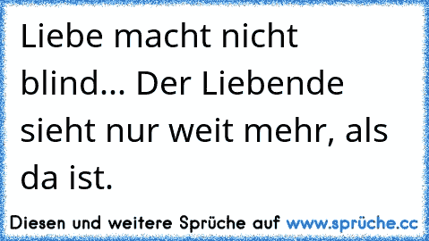 Liebe macht nicht blind... Der Liebende sieht nur weit mehr, als da ist.