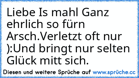 Liebe Is mahl Ganz ehrlich so fürn Arsch.
Verletzt oft nur ):
Und bringt nur selten Glück mitt sich.