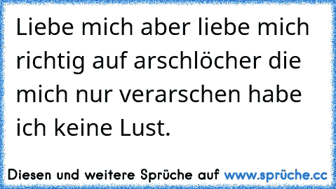 Liebe mich aber liebe mich richtig auf arschlöcher die mich nur verarschen habe ich keine Lust.