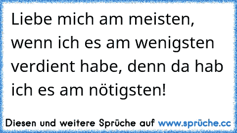 Liebe mich am meisten, wenn ich es am wenigsten verdient habe, denn da hab ich es am nötigsten!