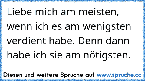 Liebe mich am meisten, wenn ich es am wenigsten verdient habe. Denn dann habe ich sie am nötigsten.