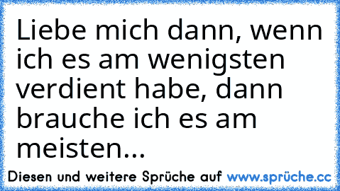 Liebe mich dann, wenn ich es am wenigsten verdient habe, dann brauche ich es am meisten...