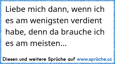 Liebe mich dann, wenn ich es am wenigsten verdient habe, denn da brauche ich es am meisten... ♥