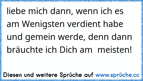 liebe mich dann, wenn ich es am Wenigsten verdient habe und gemein werde, denn dann bräuchte ich Dich am  meisten!