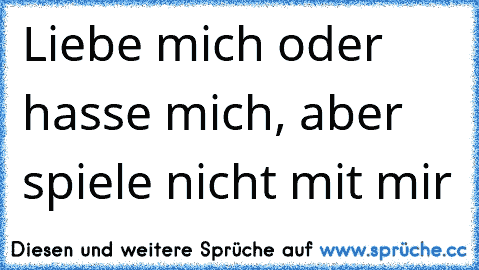 Liebe mich oder hasse mich, aber spiele nicht mit mir ♥