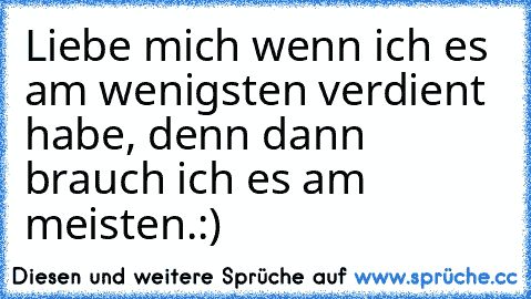 Liebe mich wenn ich es am wenigsten verdient habe, denn dann brauch ich es am meisten.:)