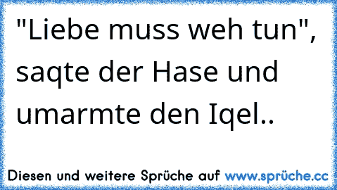 "Liebe muss weh tun", saqte der Hase und umarmte den Iqel..