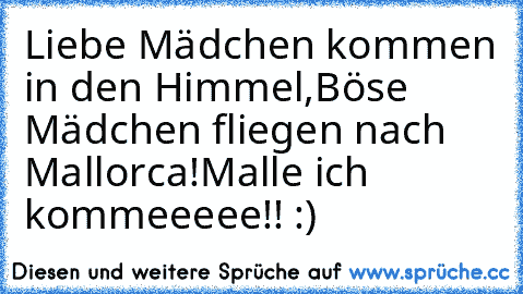 Liebe Mädchen kommen in den Himmel,
Böse Mädchen fliegen nach Mallorca!
Malle ich kommeeeee!! :)