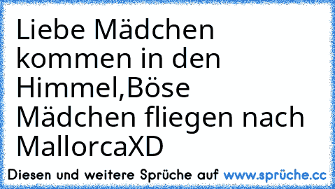 Liebe Mädchen kommen in den Himmel,
Böse Mädchen fliegen nach Mallorca♥♥♥
XD