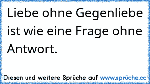 Liebe ohne Gegenliebe ist wie eine Frage ohne Antwort.