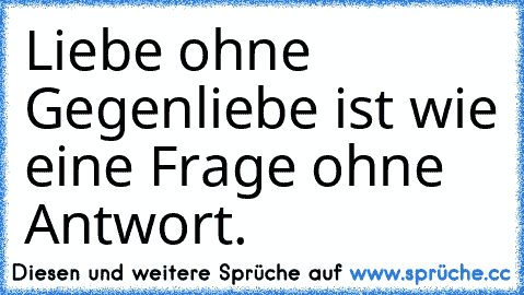 Liebe ohne Gegenliebe ist wie eine Frage ohne Antwort.♥