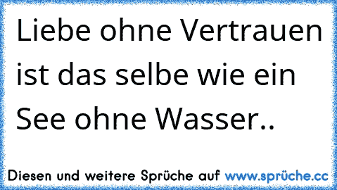 Liebe ohne Vertrauen ist das selbe wie ein See ohne Wasser..