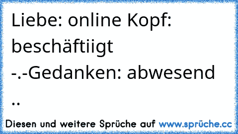 Liebe: online ♥
Kopf: beschäftiigt -.-
Gedanken: abwesend ..
♥ ♥ ♥ ♥ ♥ ♥ ♥